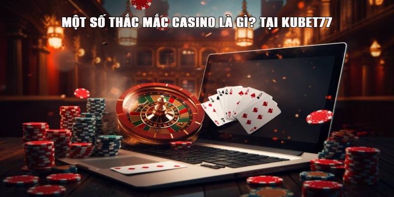 Một số thắc mắc về casino là gì? tại Kubet77